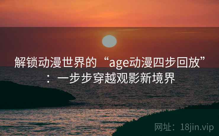 解锁动漫世界的“age动漫四步回放”:一步步穿越观影新境界 解锁动漫世界的“age动漫四步回放”:一步步穿越观影新境界
