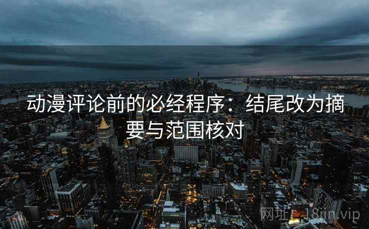 动漫评论前的必经程序:结尾改为摘要与范围核对 动漫评论前的必经程序:结尾改为摘要与范围核对