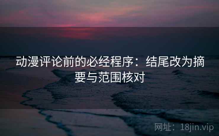 动漫评论前的必经程序:结尾改为摘要与范围核对 动漫评论前的必经程序:结尾改为摘要与范围核对