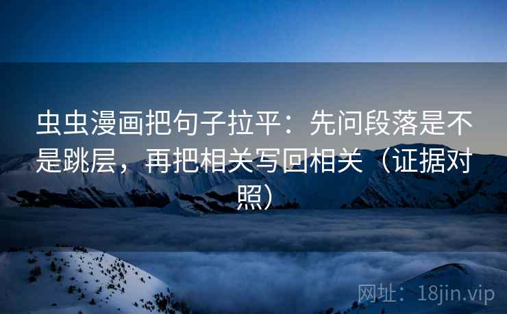 虫虫漫画把句子拉平：先问段落是不是跳层，再把相关写回相关（证据对照）