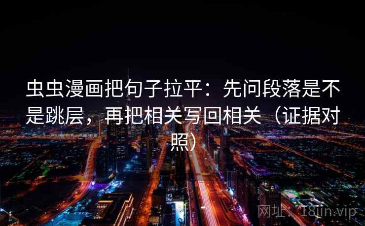 虫虫漫画把句子拉平：先问段落是不是跳层，再把相关写回相关（证据对照）