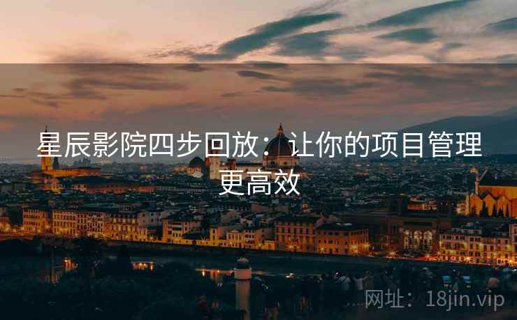 星辰影院四步回放:让你的项目管理更高效 星辰影院四步回放:让你的项目管理更高效