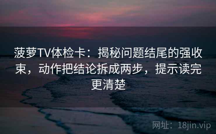 菠萝TV体检卡:揭秘问题结尾的强收束,动作把结论拆成两步,提示读完更清楚 菠萝TV体检卡:揭秘问题结尾的强收束,动作把结论拆成两步,提示读完更清楚