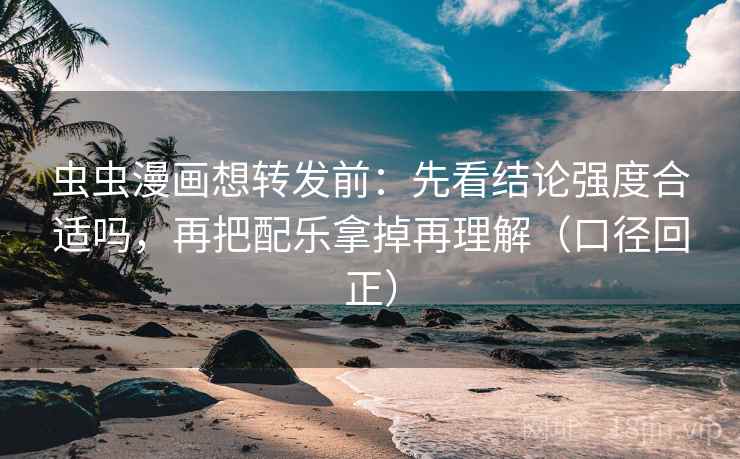 虫虫漫画想转发前:先看结论强度合适吗,再把配乐拿掉再理解(口径回正) 虫虫漫画想转发前:先看结论强度合适吗,再把配乐拿掉再理解(口径回正)