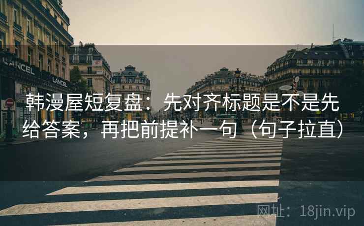 韩漫屋短复盘:先对齐标题是不是先给答案,再把前提补一句(句子拉直) 韩漫屋短复盘:先对齐标题是不是先给答案,再把前提补一句(句子拉直)