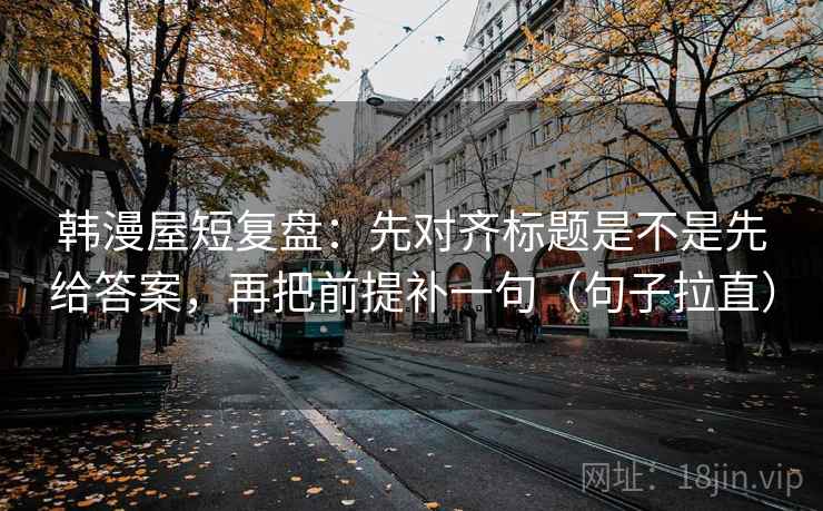 韩漫屋短复盘:先对齐标题是不是先给答案,再把前提补一句(句子拉直) 韩漫屋短复盘:先对齐标题是不是先给答案,再把前提补一句(句子拉直)