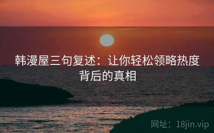韩漫屋三句复述:让你轻松领略热度背后的真相 韩漫屋三句复述:让你轻松领略热度背后的真相