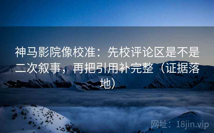 神马影院像校准:先校评论区是不是二次叙事,再把引用补完整(证据落地) 神马影院像校准:先校评论区是不是二次叙事,再把引用补完整(证据落地)