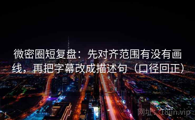 微密圈短复盘:先对齐范围有没有画线,再把字幕改成描述句(口径回正) 微密圈短复盘:先对齐范围有没有画线,再把字幕改成描述句(口径回正)