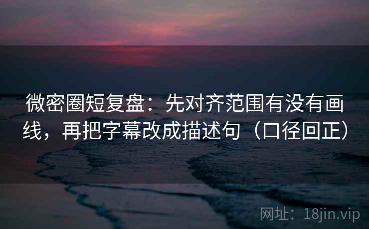 微密圈短复盘:先对齐范围有没有画线,再把字幕改成描述句(口径回正) 微密圈短复盘:先对齐范围有没有画线,再把字幕改成描述句(口径回正)