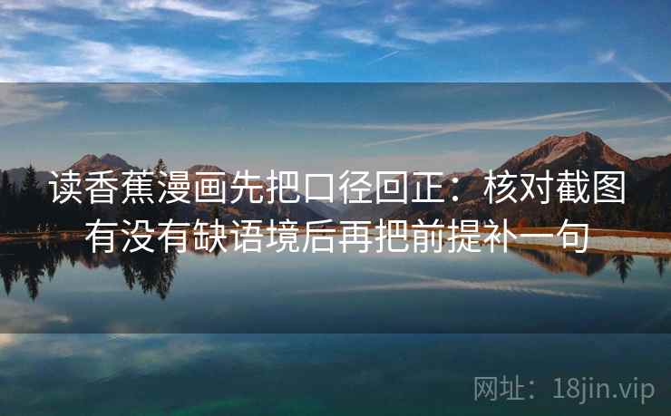 读香蕉漫画先把口径回正:核对截图有没有缺语境后再把前提补一句 读香蕉漫画先把口径回正:核对截图有没有缺语境后再把前提补一句