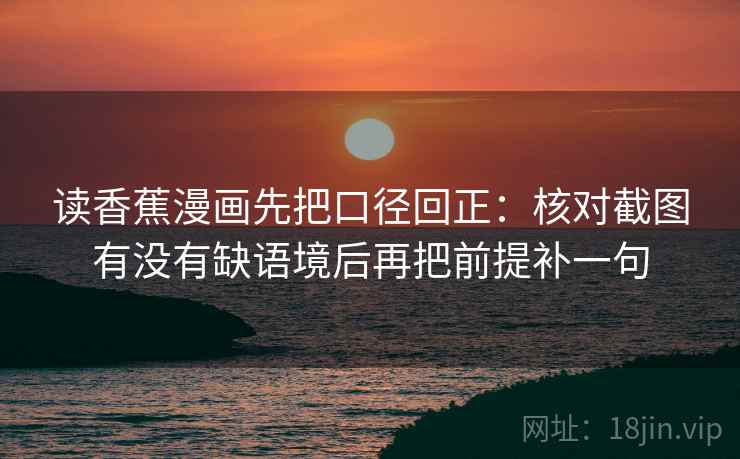 读香蕉漫画先把口径回正:核对截图有没有缺语境后再把前提补一句 读香蕉漫画先把口径回正:核对截图有没有缺语境后再把前提补一句