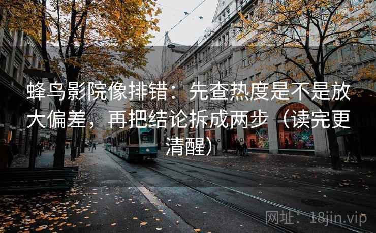 蜂鸟影院像排错：先查热度是不是放大偏差，再把结论拆成两步（读完更清醒）