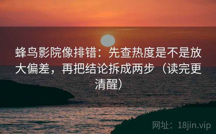 蜂鸟影院像排错：先查热度是不是放大偏差，再把结论拆成两步（读完更清醒）