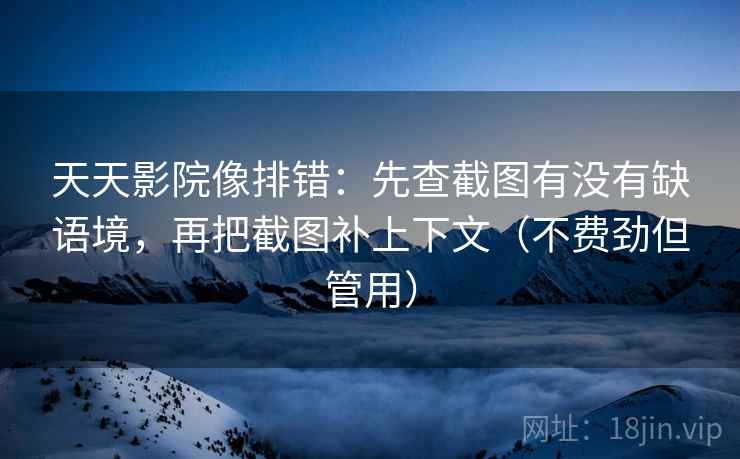 天天影院像排错:先查截图有没有缺语境,再把截图补上下文(不费劲但管用) 天天影院像排错:先查截图有没有缺语境,再把截图补上下文(不费劲但管用)
