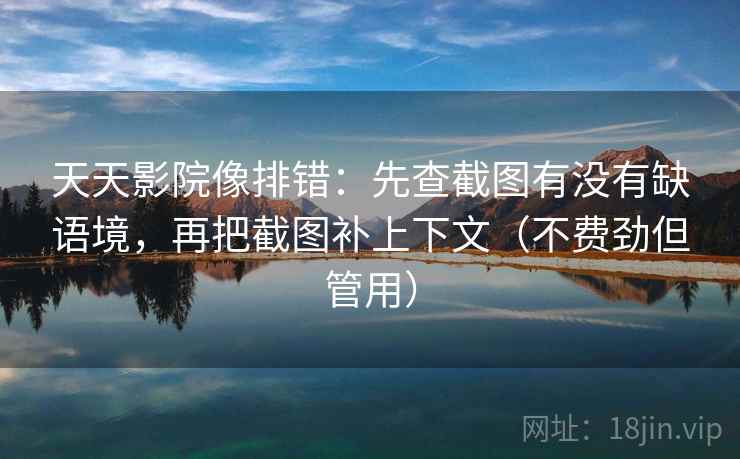 天天影院像排错:先查截图有没有缺语境,再把截图补上下文(不费劲但管用) 天天影院像排错:先查截图有没有缺语境,再把截图补上下文(不费劲但管用)