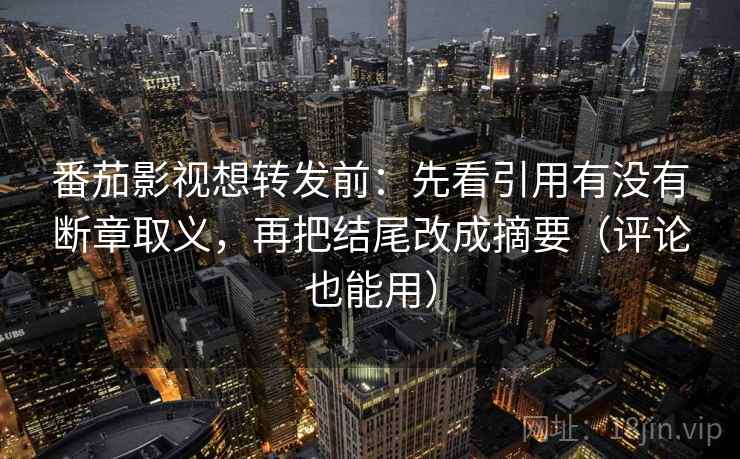 番茄影视想转发前：先看引用有没有断章取义，再把结尾改成摘要（评论也能用）