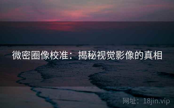 微密圈像校准:揭秘视觉影像的真相 微密圈像校准:揭秘视觉影像的真相