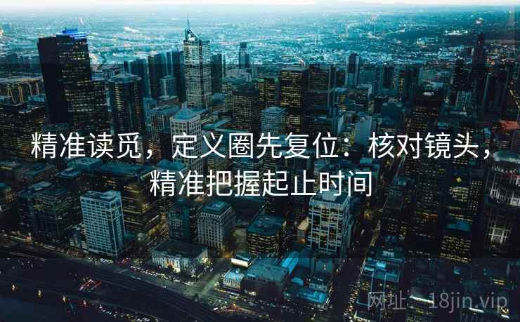 精准读觅,定义圈先复位:核对镜头,精准把握起止时间 精准读觅,定义圈先复位:核对镜头,精准把握起止时间