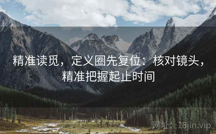 精准读觅,定义圈先复位:核对镜头,精准把握起止时间 精准读觅,定义圈先复位:核对镜头,精准把握起止时间