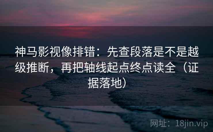 神马影视像排错:先查段落是不是越级推断,再把轴线起点终点读全(证据落地) 神马影视像排错:先查段落是不是越级推断,再把轴线起点终点读全(证据落地)