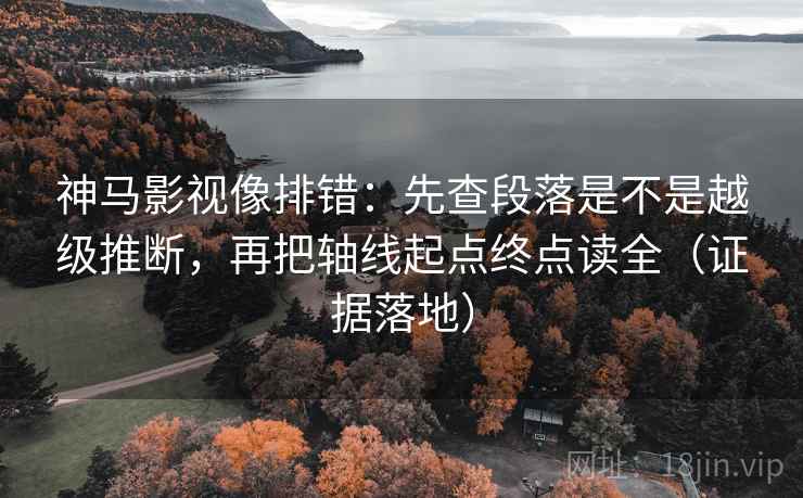神马影视像排错:先查段落是不是越级推断,再把轴线起点终点读全(证据落地) 神马影视像排错:先查段落是不是越级推断,再把轴线起点终点读全(证据落地)
