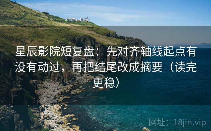 星辰影院短复盘:先对齐轴线起点有没有动过,再把结尾改成摘要(读完更稳) 星辰影院短复盘:先对齐轴线起点有没有动过,再把结尾改成摘要(读完更稳)