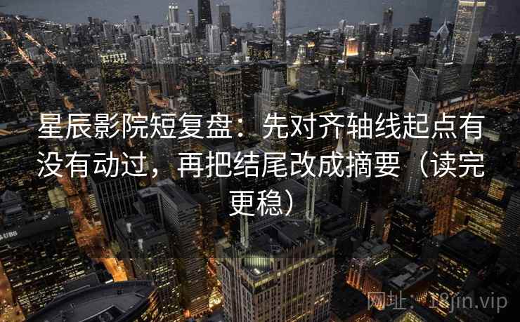 星辰影院短复盘:先对齐轴线起点有没有动过,再把结尾改成摘要(读完更稳) 星辰影院短复盘:先对齐轴线起点有没有动过,再把结尾改成摘要(读完更稳)