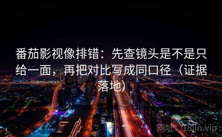番茄影视像排错：先查镜头是不是只给一面，再把对比写成同口径（证据落地）