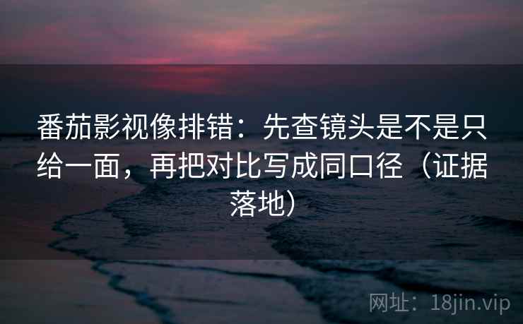 番茄影视像排错：先查镜头是不是只给一面，再把对比写成同口径（证据落地）