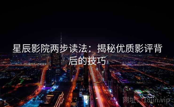 星辰影院两步读法:揭秘优质影评背后的技巧 星辰影院两步读法:揭秘优质影评背后的技巧