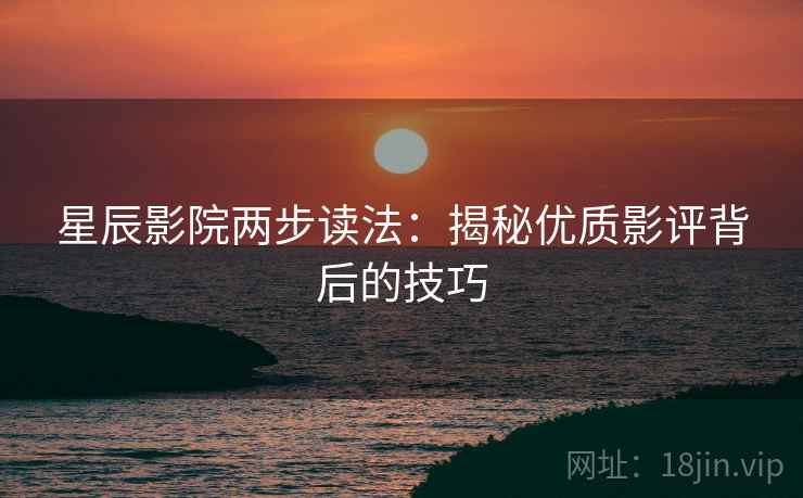 星辰影院两步读法:揭秘优质影评背后的技巧 星辰影院两步读法:揭秘优质影评背后的技巧