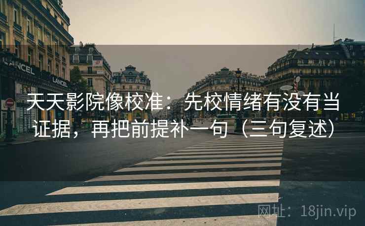 天天影院像校准：先校情绪有没有当证据，再把前提补一句（三句复述）